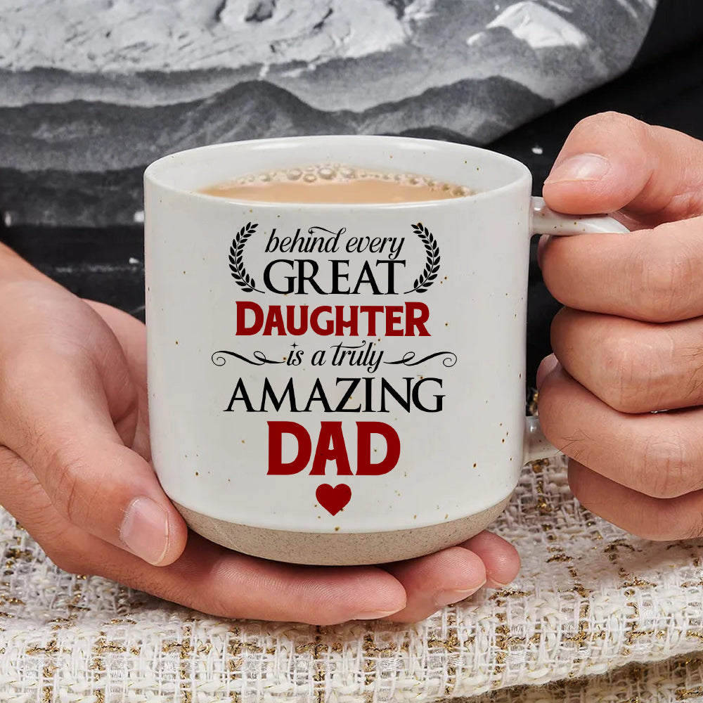 Behind Every Great Daughter Is A Truly Amazing Dad - Pottery Mug PM55