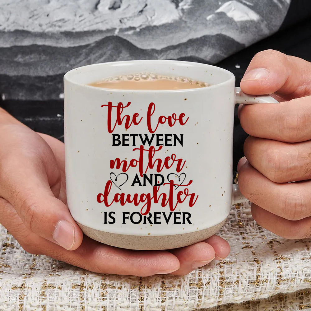 The Love Between A Mother And Daughter Is Forever - Pottery Mug PM37